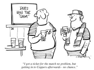 "I got a ticket for the match no problem, but getting in to Coppers afterwards - no chance." Cartoon courtesy of Aidan Dowling